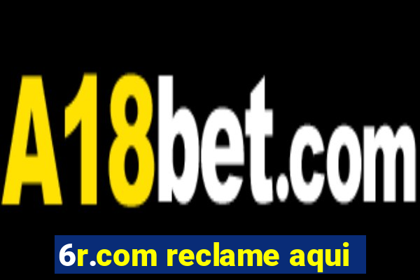 6r.com reclame aqui